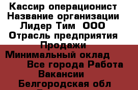 Кассир-операционист › Название организации ­ Лидер Тим, ООО › Отрасль предприятия ­ Продажи › Минимальный оклад ­ 13 000 - Все города Работа » Вакансии   . Белгородская обл.,Белгород г.